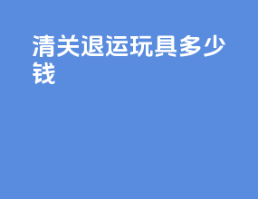 清关退运玩具多少钱