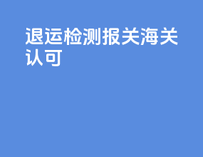 退运检测报关海关认可