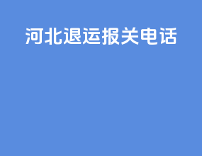 河北退运报关电话