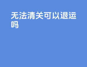 无法清关可以退运吗