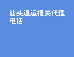 汕头退运报关代理电话