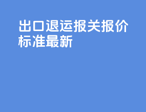 出口退运报关报价标准最新