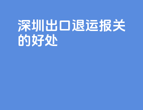 深圳出口退运报关的好处