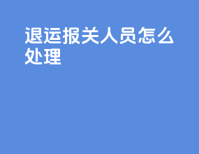 退运报关人员怎么处理