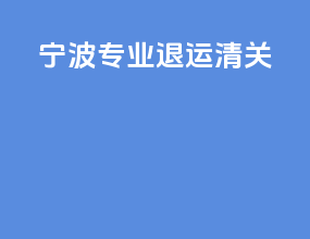 宁波专业退运清关