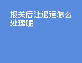 报关后让退运怎么处理呢
