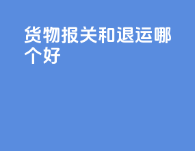 货物报关和退运哪个好
