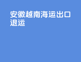 安徽越南海运出口退运