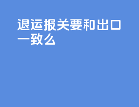 退运报关要和出口一致么