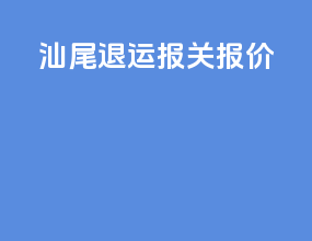 汕尾退运报关报价