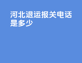 河北退运报关电话是多少
