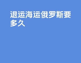 退运海运俄罗斯要多久