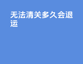 无法清关多久会退运
