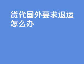 货代国外要求退运怎么办