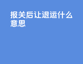 报关后让退运什么意思
