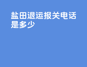 盐田退运报关电话是多少