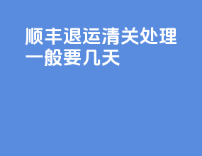 顺丰退运清关处理一般要几天