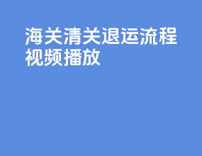 海关清关退运流程视频播放