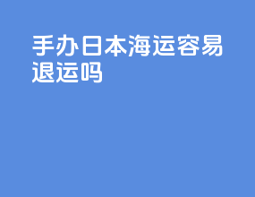 手办日本海运容易退运吗