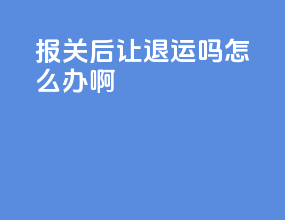 报关后让退运吗怎么办啊