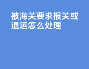 被海关要求报关或退运怎么处理