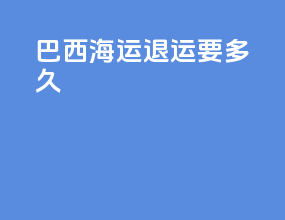 巴西海运退运要多久