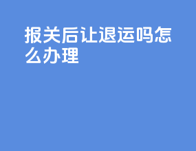 报关后让退运吗怎么办理