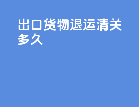 出口货物退运清关多久