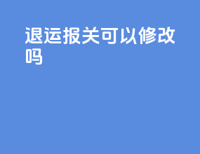 退运报关可以修改吗