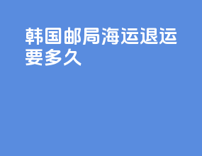 韩国邮局海运退运要多久