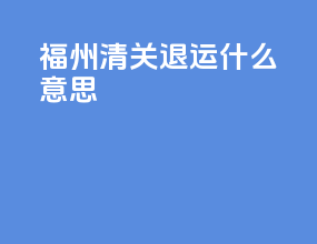 福州清关退运什么意思