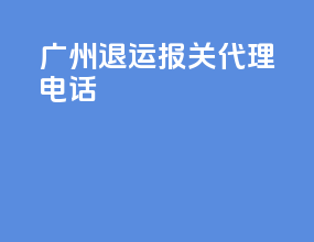 广州退运报关代理电话