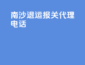 南沙退运报关代理电话