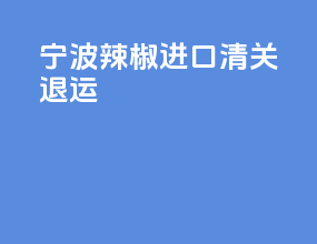 宁波辣椒进口清关退运