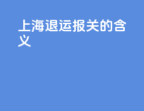 上海退运报关的含义