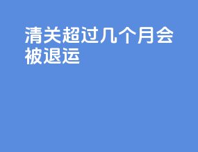 清关超过几个月会被退运