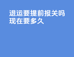 退运要提前报关吗现在要多久