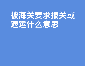 被海关要求报关或退运什么意思