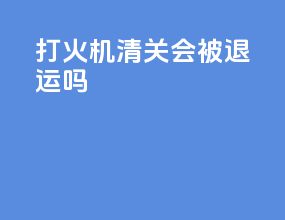打火机清关会被退运吗