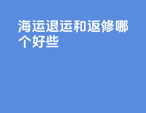 海运退运和返修哪个好些