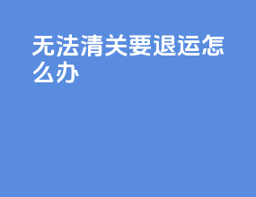 无法清关要退运怎么办