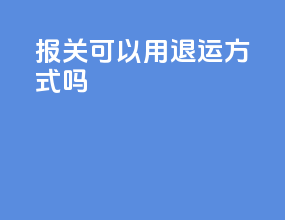 报关可以用退运方式吗