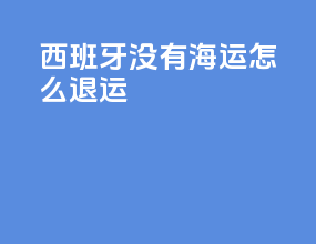 西班牙没有海运ems怎么退运