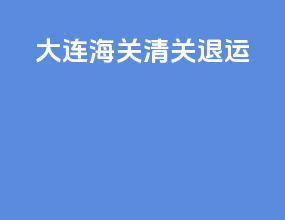 大连海关清关退运