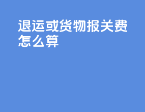 退运或货物报关费怎么算
