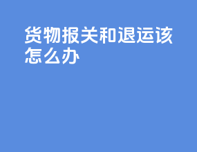 货物报关和退运该怎么办