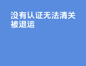 没有认证无法清关被退运