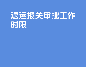 退运报关审批工作时限