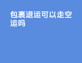 包裹退运可以走空运吗