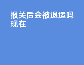 报关后会被退运吗现在